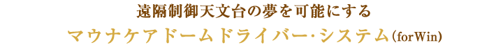 遠隔制御天文台の夢を可能にするマウナケアドームドライバー・システム(forWin)